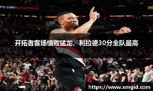 开拓者客场惜败猛龙，利拉德30分全队最高