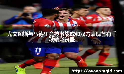 尤文图斯与马德里竞技激战成和双方表现各有千秋精彩纷呈
