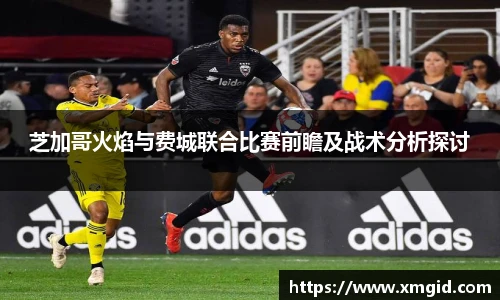芝加哥火焰与费城联合比赛前瞻及战术分析探讨