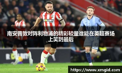南安普敦对阵利物浦的精彩较量谁能在英超赛场上笑到最后