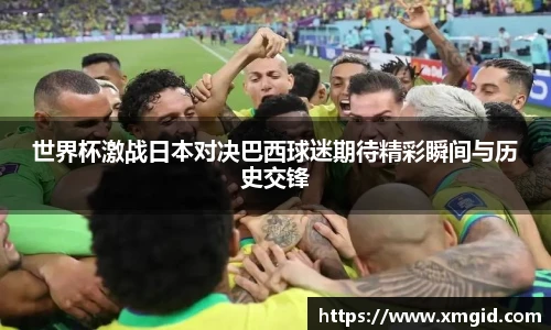 世界杯激战日本对决巴西球迷期待精彩瞬间与历史交锋