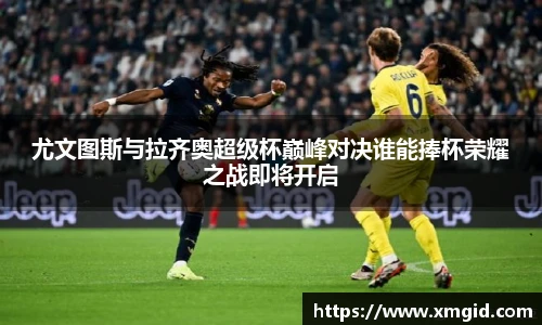 尤文图斯与拉齐奥超级杯巅峰对决谁能捧杯荣耀之战即将开启