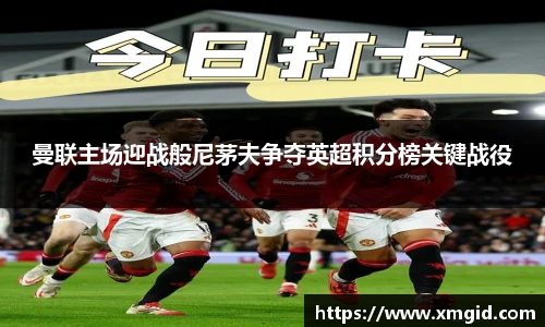 曼联主场迎战般尼茅夫争夺英超积分榜关键战役