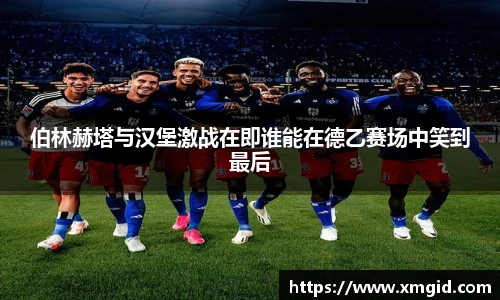 伯林赫塔与汉堡激战在即谁能在德乙赛场中笑到最后