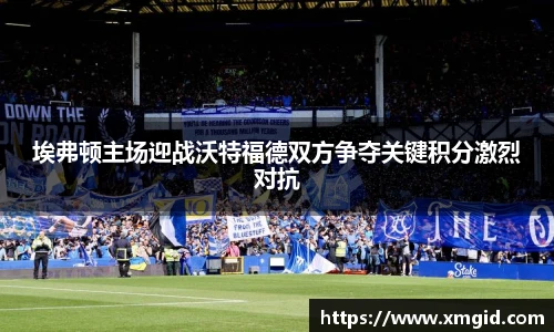 埃弗顿主场迎战沃特福德双方争夺关键积分激烈对抗