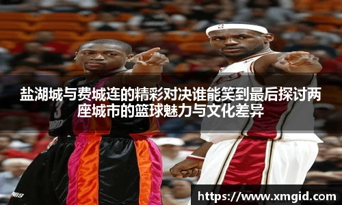 盐湖城与费城连的精彩对决谁能笑到最后探讨两座城市的篮球魅力与文化差异