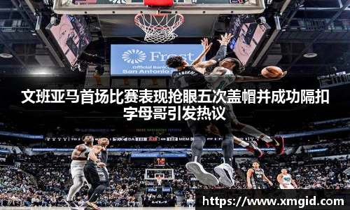 文班亚马首场比赛表现抢眼五次盖帽并成功隔扣字母哥引发热议