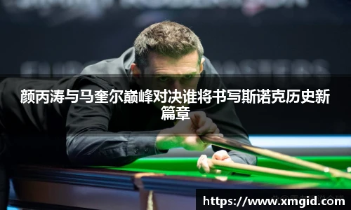 颜丙涛与马奎尔巅峰对决谁将书写斯诺克历史新篇章