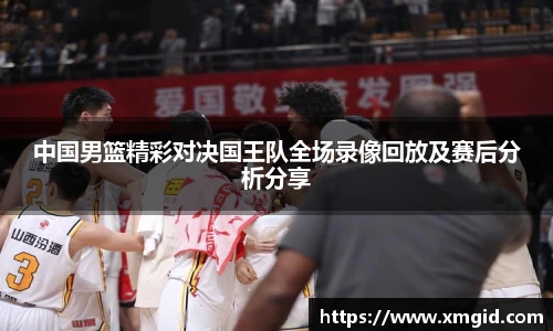 中国男篮精彩对决国王队全场录像回放及赛后分析分享